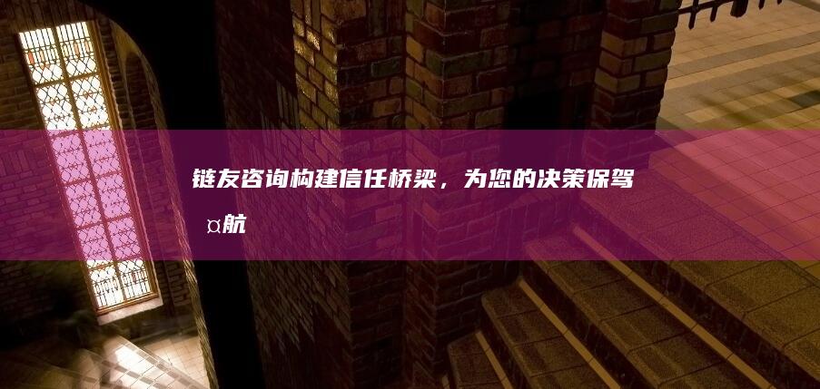 链友咨询：构建信任桥梁，为您的决策保驾护航