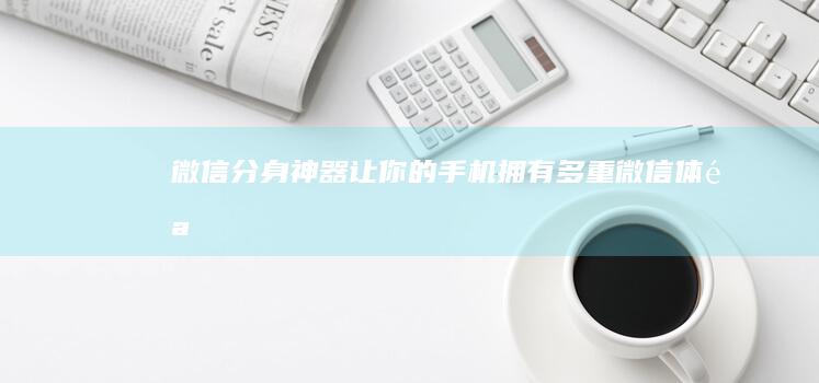 微信分身神器：让你的手机拥有多重微信体验